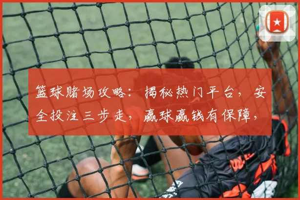 篮球赌场攻略：揭秘热门平台，安全投注三步走，赢球赢钱有保障，必看