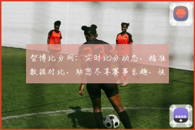 智博比分网：实时比分动态，精准数据对比，助您尽享赛事乐趣，快人一步洞察赛事走势