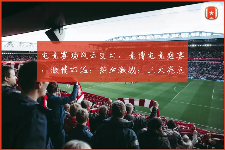 电竞赛场风云变幻，竞博电竞盛宴，激情四溢，热血激战，三大亮点齐聚，不容错过