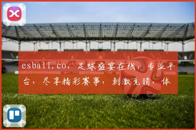 esball.co，足球盛宴在线，专业平台，尽享精彩赛事，刺激竞猜，体验非凡