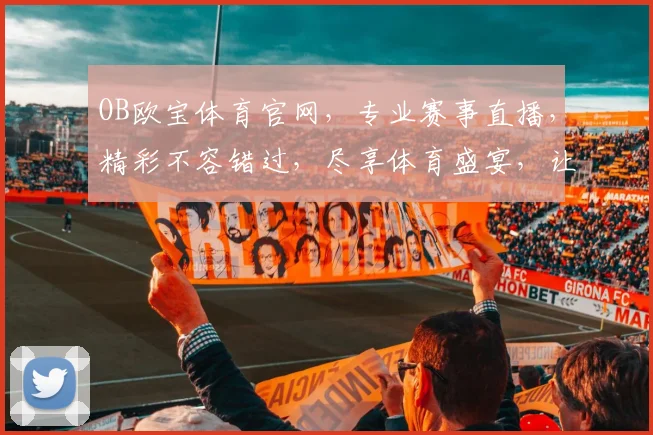 OB欧宝体育官网，专业赛事直播，精彩不容错过，尽享体育盛宴，让您畅享每一刻