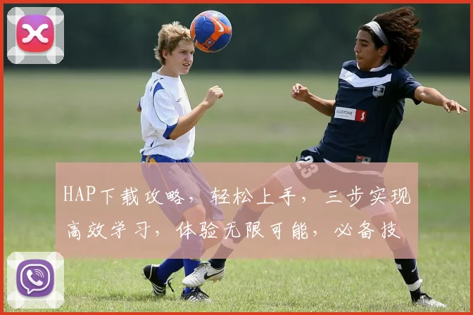 HAP下载攻略，轻松上手，三步实现高效学习，体验无限可能，必备技能，不容错过