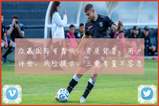 众赢国际可靠吗，资质背景，用户评价，风险提示，三重考量不容忽视