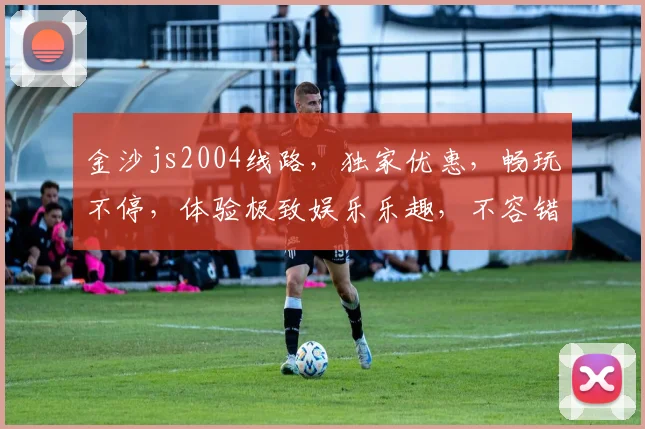金沙js2004线路，独家优惠，畅玩不停，体验极致娱乐乐趣，不容错过
