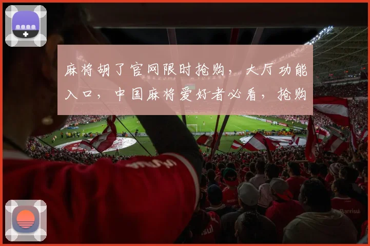麻将胡了官网限时抢购，大厅功能入口，中国麻将爱好者必看，抢购攻略大放送，三重优惠等你来