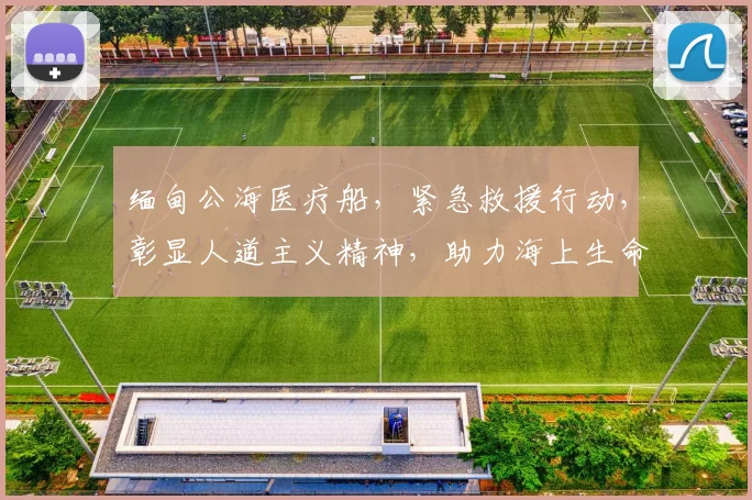 缅甸公海医疗船，紧急救援行动，彰显人道主义精神，助力海上生命安全，保障航行健康。