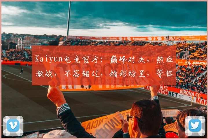 Kaiyun电竞官方：巅峰对决，热血激战，不容错过，精彩纷呈，等你来战