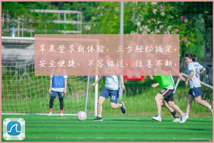 苹果登录新体验，三步轻松搞定，安全便捷，不容错过，惊喜不断，快来体验