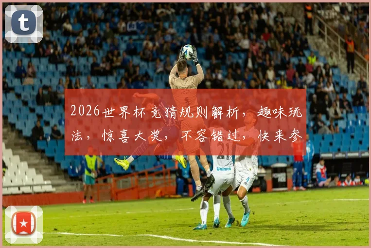 2026世界杯竞猜规则解析，趣味玩法，惊喜大奖，不容错过，快来参与