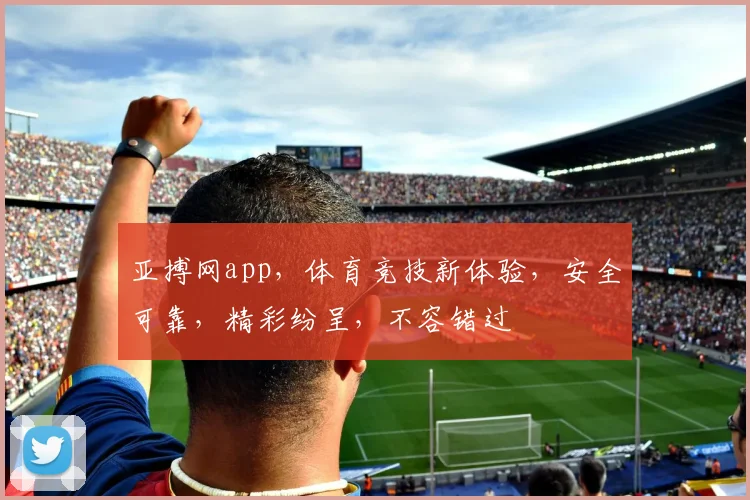 亚搏网app，体育竞技新体验，安全可靠，精彩纷呈，不容错过