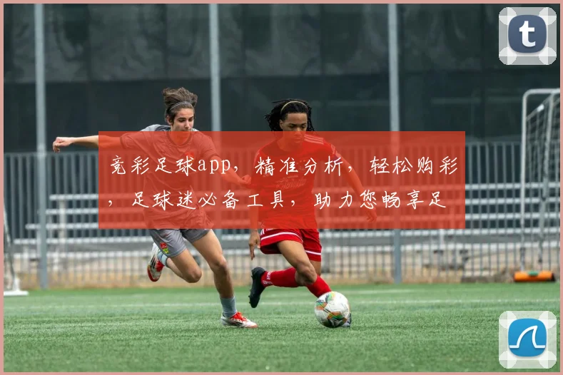 竞彩足球app，精准分析，轻松购彩，足球迷必备工具，助力您畅享足球盛宴