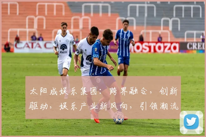 太阳成娱乐集团：跨界融合，创新驱动，娱乐产业新风向，引领潮流，成就非凡